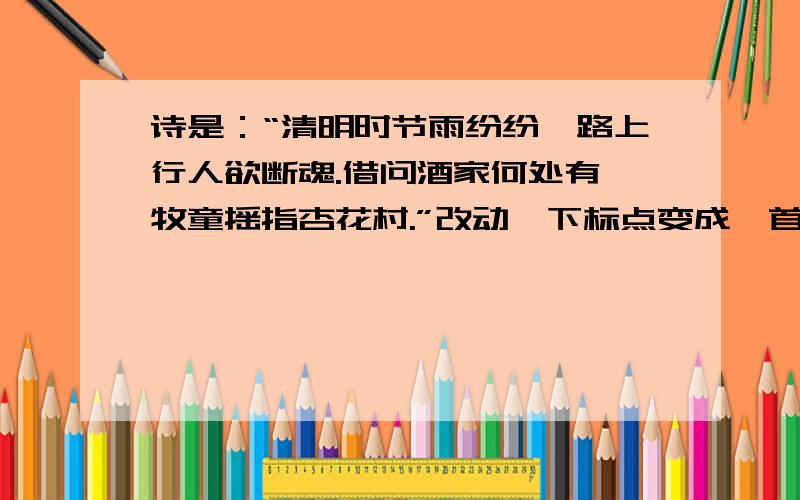 诗是：“清明时节雨纷纷,路上行人欲断魂.借问酒家何处有,牧童摇指杏花村.”改动一下标点变成一首词?