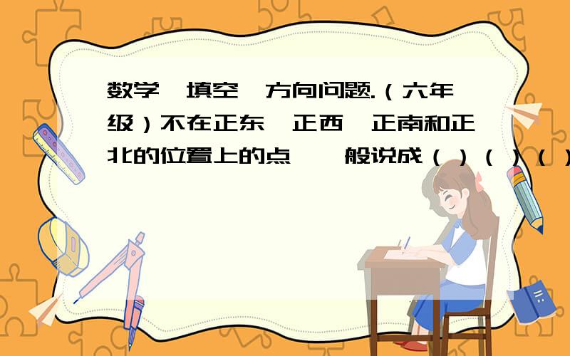 数学,填空,方向问题.（六年级）不在正东、正西、正南和正北的位置上的点,一般说成（）（）（）或（）多少度上.