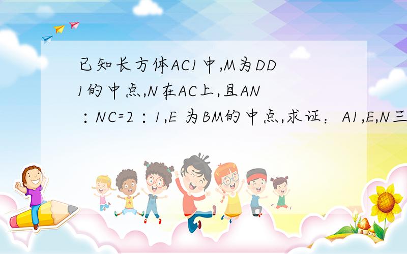 已知长方体AC1中,M为DD1的中点,N在AC上,且AN∶NC=2∶1,E 为BM的中点,求证：A1,E,N三点共线【可不可以用三点共线有类似的结论OP=xOA+yOB,P,AB共线 x+y=1】