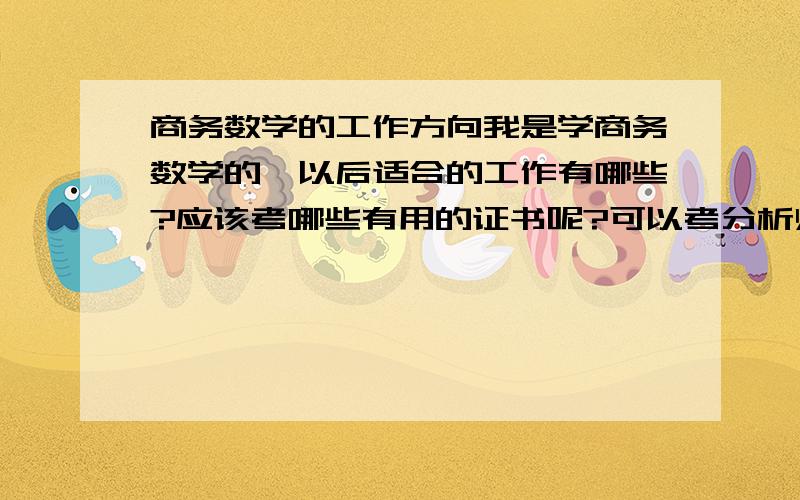 商务数学的工作方向我是学商务数学的,以后适合的工作有哪些?应该考哪些有用的证书呢?可以考分析师证书嘛?