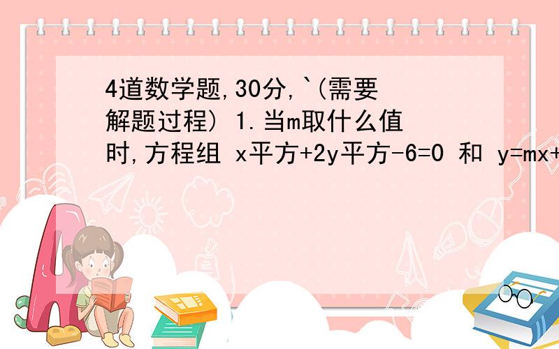 4道数学题,30分,`(需要解题过程) 1.当m取什么值时,方程组 x平方+2y平方-6=0 和 y=mx+3,有两个相同的实数解?并求出此方程组的解.2.已知一个长方形的长比宽多40厘米,且长与宽的和比一条对角线的