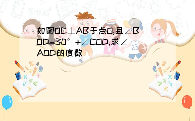 如图OC⊥AB于点O,且∠BOD=30°+∠COD,求∠AOD的度数