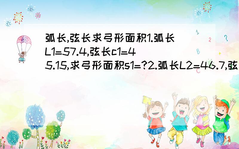 弧长,弦长求弓形面积1.弧长L1=57.4,弦长c1=45.15,求弓形面积s1=?2.弧长L2=46.7,弦长c2=25.40,求弓形面积s2=?3.弧长L3=44.0,弦长c3=36.80,求弓形面积s3=?可以只给答案,但希望供答都答案准确.我把全部分压上