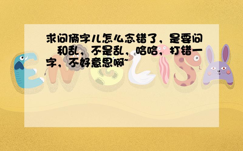 求问俩字儿怎么念错了，是要问繌和乱，不是乱，哈哈，打错一字，不好意思啊~