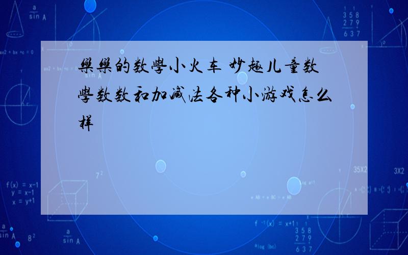 乐乐的数学小火车 妙趣儿童数学数数和加减法各种小游戏怎么样