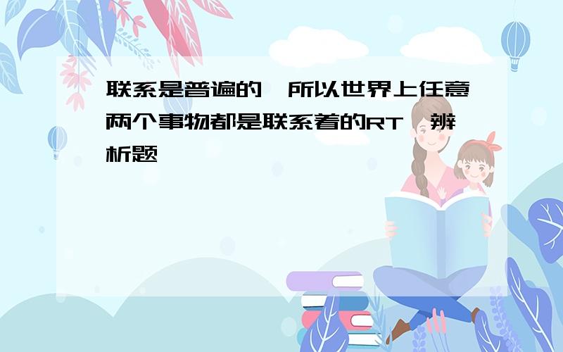 联系是普遍的,所以世界上任意两个事物都是联系着的RT,辨析题