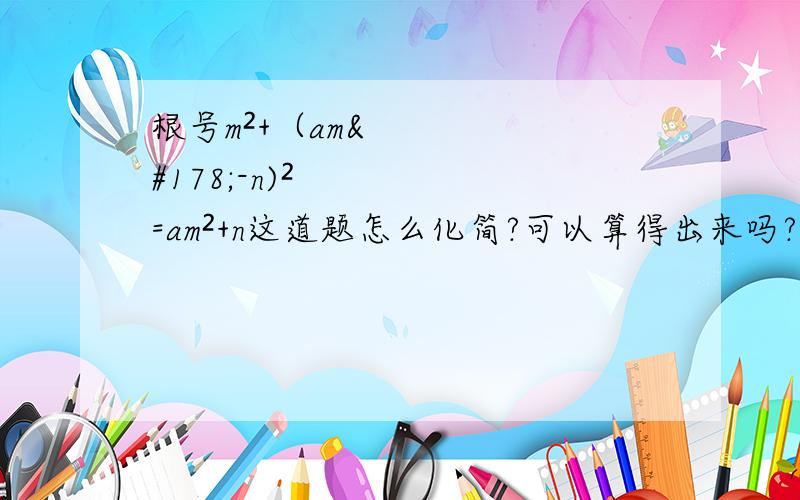 根号m²+（am²-n)²=am²+n这道题怎么化简?可以算得出来吗?