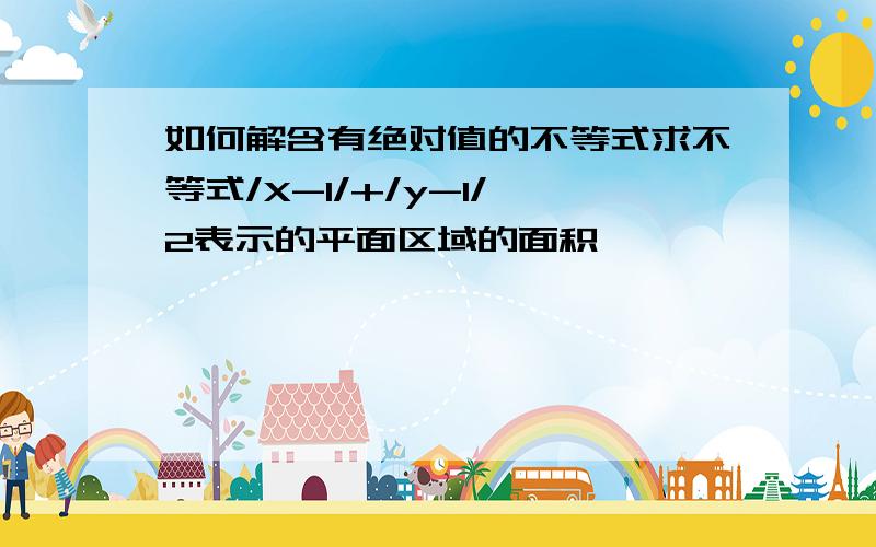 如何解含有绝对值的不等式求不等式/X-1/+/y-1/≤2表示的平面区域的面积