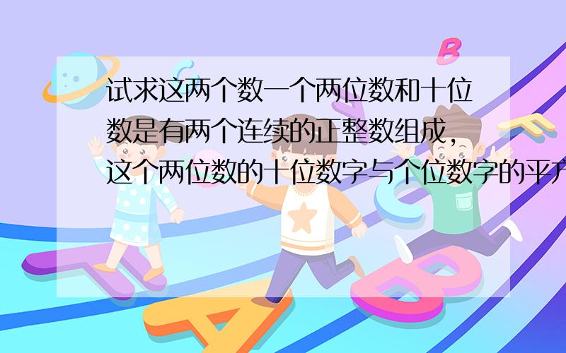 试求这两个数一个两位数和十位数是有两个连续的正整数组成,这个两位数的十位数字与个位数字的平方差等于十三,试求这两个数......