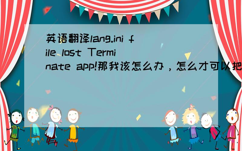 英语翻译lang.ini file lost Terminate app!那我该怎么办，怎么才可以把丢失的文件找回来？我不知道丢的是什么文件，怎么办？