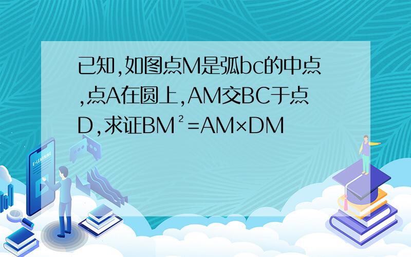 已知,如图点M是弧bc的中点,点A在圆上,AM交BC于点D,求证BM²=AM×DM