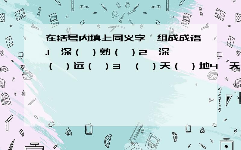 在括号内填上同义字,组成成语.1、深（ ）熟（ ）2、深（ ）远（ ）3、（ ）天（ ）地4、天（ ）地（ ）5、高（ ）远（ ）6、（ ）前（ ）后[1、6可不填、因为瓦已经填出来涅~