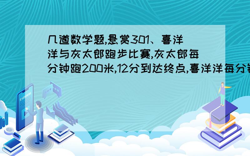 几道数学题,悬赏301、喜洋洋与灰太郎跑步比赛,灰太郎每分钟跑200米,12分到达终点,喜洋洋每分钟比灰太郎多跑20米,喜洋洋大约几分钟到达终点?(答案保留整数)2、一个玩具工场做一个毛绒兔,