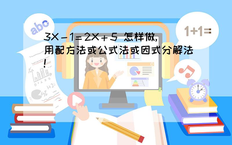 3X－1＝2X＋5 怎样做,用配方法或公式法或因式分解法!