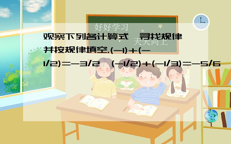 观察下列各计算式,寻找规律,并按规律填空.(-1)+(-1/2)=-3/2,(-1/2)+(-1/3)=-5/6,(-1/3)+(-1/4)=-7/12,则(-1/n)+(-1/n+1).