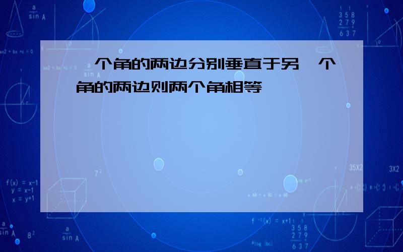 一个角的两边分别垂直于另一个角的两边则两个角相等