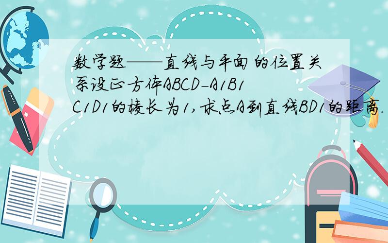 数学题——直线与平面的位置关系设正方体ABCD-A1B1C1D1的棱长为1,求点A到直线BD1的距离.（要有具体步骤和说明哦.）