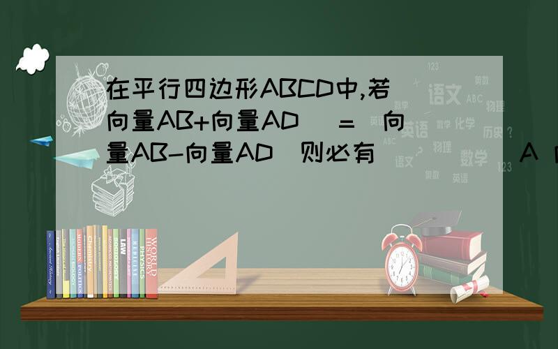 在平行四边形ABCD中,若|向量AB+向量AD| =|向量AB-向量AD|则必有_____ A 向量AD...在平行四边形ABCD中,若|向量AB+向量AD|=|向量AB-向量AD|则必有_____A 向量AD=0 B 向量AB=0或向量AD=0C 平行四边形ABCD是矩形 D