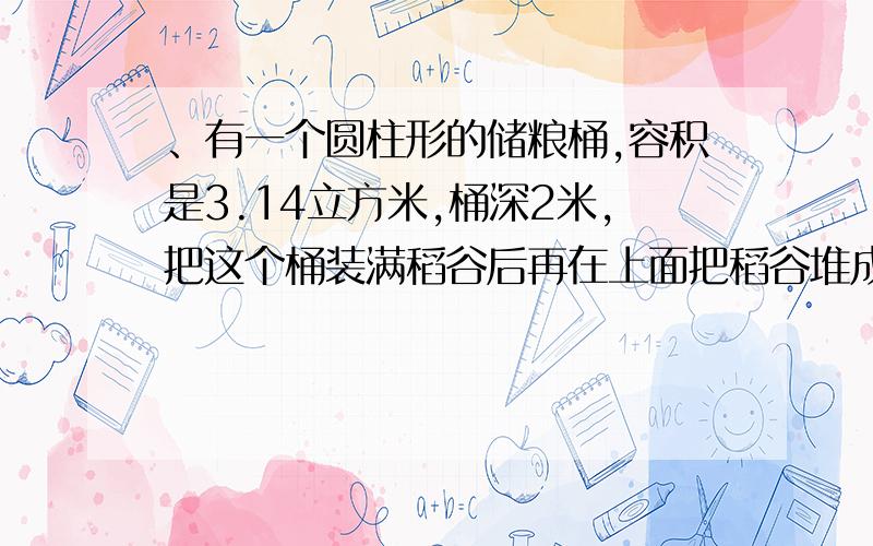 、有一个圆柱形的储粮桶,容积是3.14立方米,桶深2米,把这个桶装满稻谷后再在上面把稻谷堆成一个高0.3有一个圆柱形的储粮桶,容积是3.14立方米,桶深2米,把这个桶装满稻谷后再在上面把稻谷堆