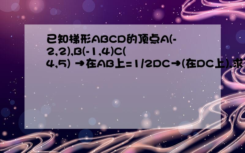 已知梯形ABCD的顶点A(-2,2),B(-1,4)C(4,5) →在AB上=1/2DC→(在DC上),求顶点D坐标