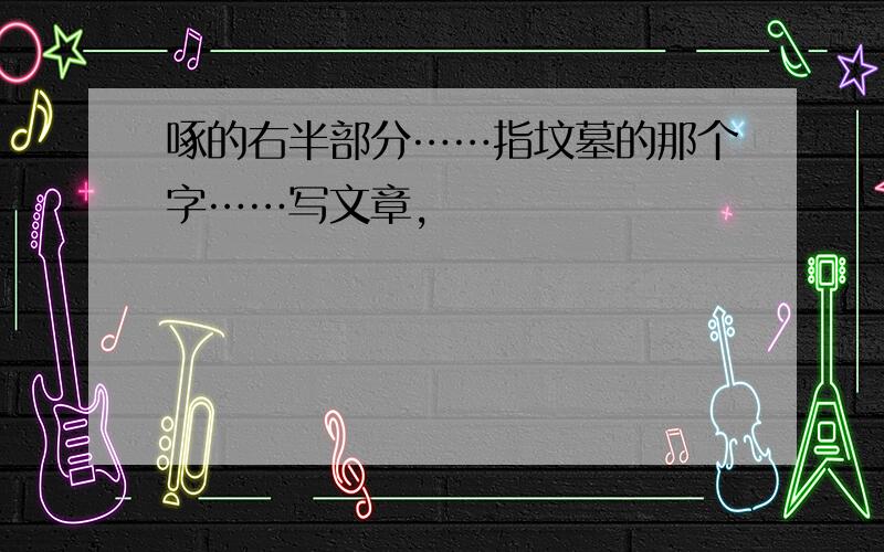 啄的右半部分……指坟墓的那个字……写文章,