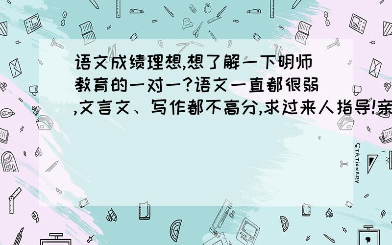 语文成绩理想,想了解一下明师教育的一对一?语文一直都很弱,文言文、写作都不高分,求过来人指导!亲戚叫我去明师教育上一对一,大家认为怎么样?