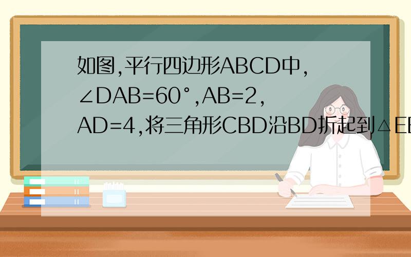 如图,平行四边形ABCD中,∠DAB=60°,AB=2,AD=4,将三角形CBD沿BD折起到△EBD的位置,使平面EBD⊥平面ABD（1）求证：AB⊥DE