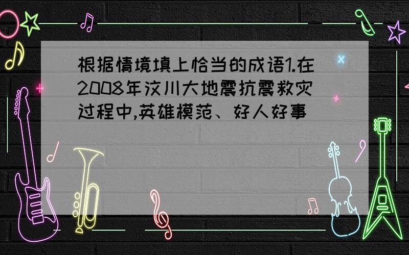 根据情境填上恰当的成语1.在2008年汶川大地震抗震救灾过程中,英雄模范、好人好事_____________________________________.2.看到自己的妈妈,我会用_________、__________来形容她.3.他买一包盐也往市中心的