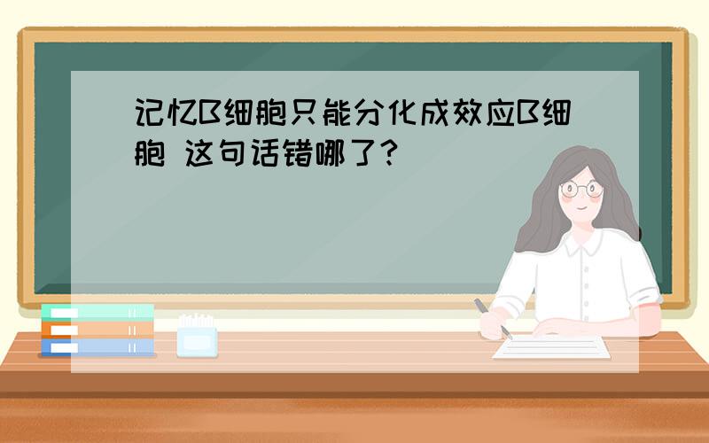 记忆B细胞只能分化成效应B细胞 这句话错哪了?