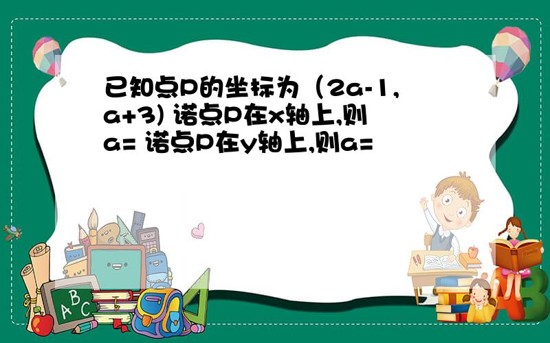 已知点P的坐标为（2a-1,a+3) 诺点P在x轴上,则a= 诺点P在y轴上,则a=