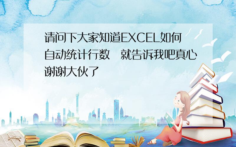 请问下大家知道EXCEL如何自动统计行数　就告诉我吧真心谢谢大伙了