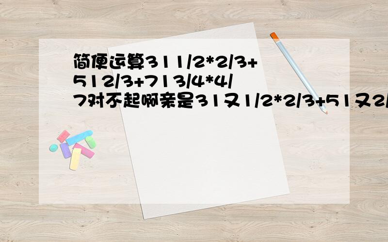 简便运算311/2*2/3+512/3+713/4*4/7对不起啊亲是31又1/2*2/3+51又2/3+71又3/4*4/7