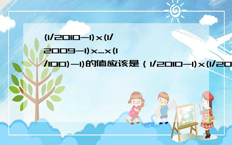 (1/2010-1)x(1/2009-1)x...x(1/100)-1)的值应该是（1/2010-1)x(1/2009-1)x...x(1/1000-1)的值