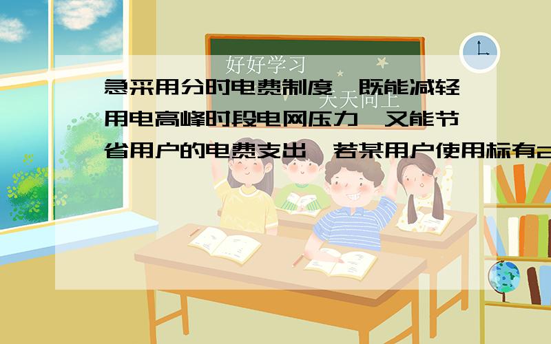 急采用分时电费制度,既能减轻用电高峰时段电网压力,又能节省用户的电费支出,若某用户使用标有220V,800W,字样的电热水壶烧水将烧水时间从高峰时段,移至低谷时段,按每天热水壶正常工作0.5