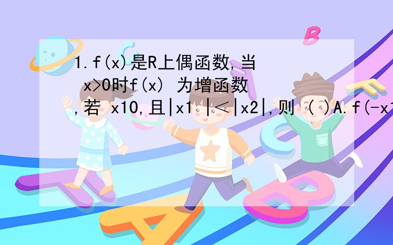 1.f(x)是R上偶函数,当 x>0时f(x) 为增函数,若 x10,且|x1 |＜|x2|,则 ( )A.f(-x1)>f(-x2) B.f(-x1)f(-x) D.-f(x1)