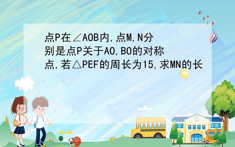 点P在∠AOB内,点M,N分别是点P关于AO,BO的对称点,若△PEF的周长为15,求MN的长