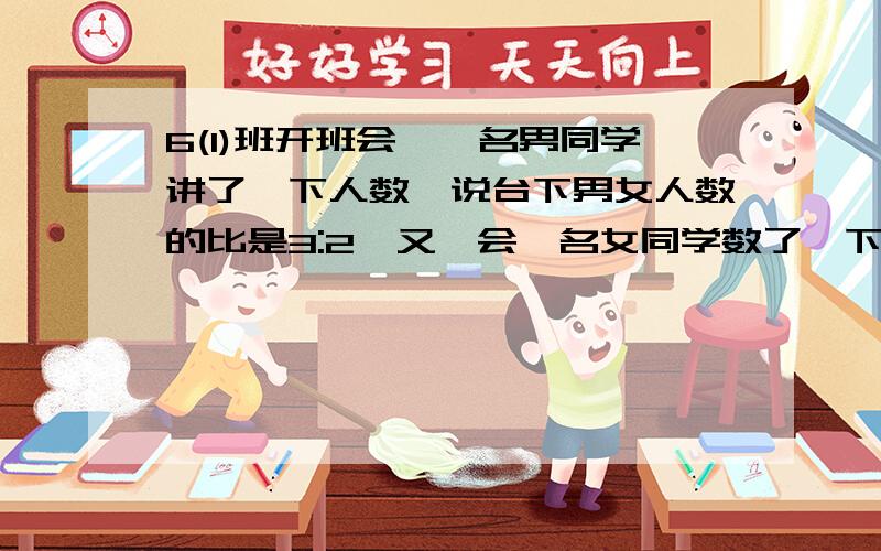 6(1)班开班会,一名男同学讲了一下人数,说台下男女人数的比是3:2,又一会一名女同学数了一下,说台下的男女人数的比是5比3,6(1)多少人/