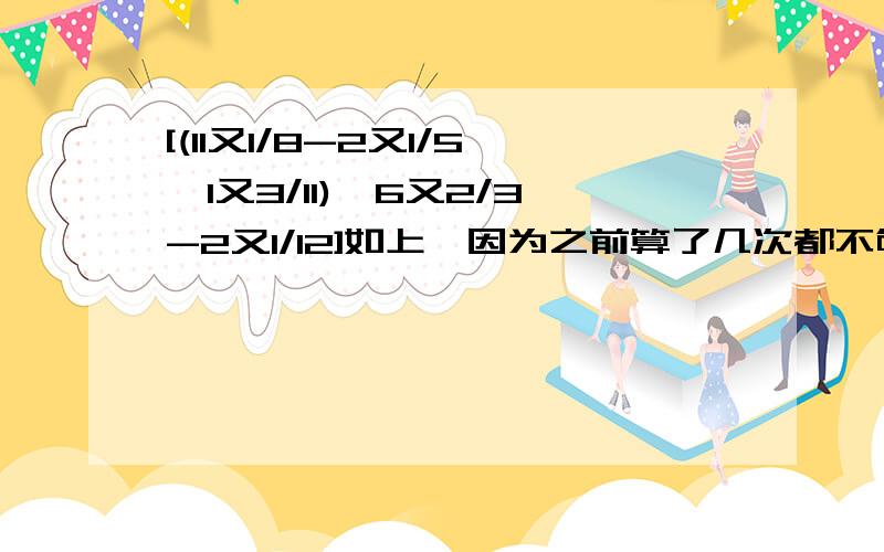 [(11又1/8-2又1/5×1又3/11)÷6又2/3-2又1/12]如上,因为之前算了几次都不够减，