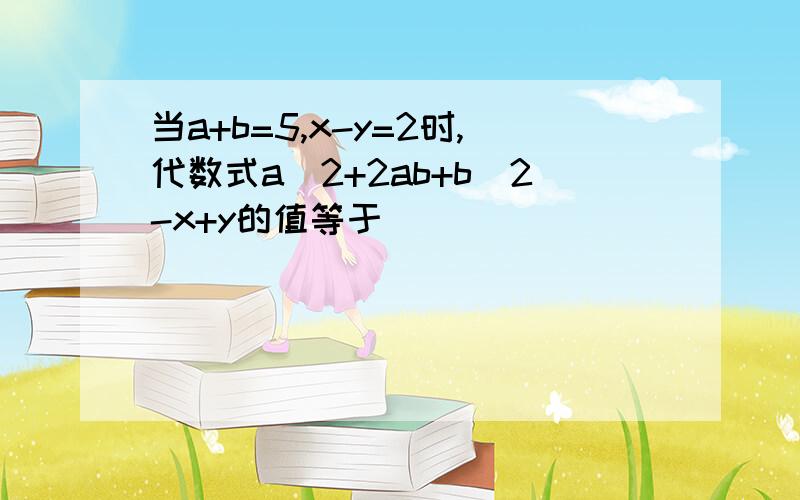 当a+b=5,x-y=2时,代数式a^2+2ab+b^2-x+y的值等于