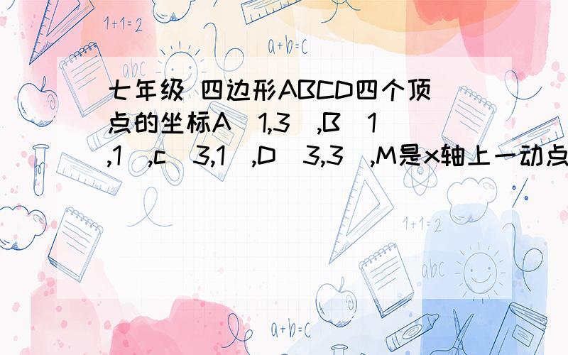 七年级 四边形ABCD四个顶点的坐标A(1,3),B(1,1),c(3,1),D(3,3),M是x轴上一动点,若三角形ACM的面积为2四边形ABCD四个顶点的坐标A(1,3),B(1,1),c(3,1),D(3,3),M是x轴上一动点,若三角形ACM的面积为2(1)若三角形ACM