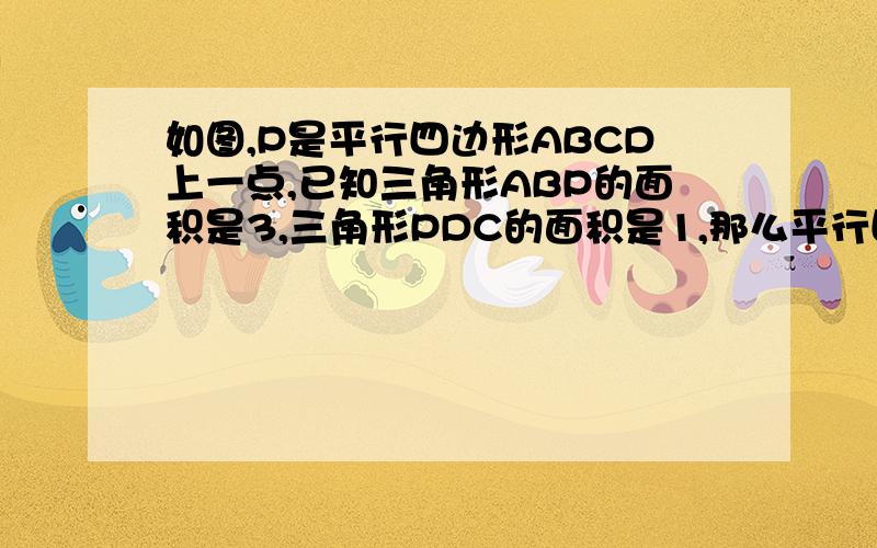 如图,P是平行四边形ABCD上一点,已知三角形ABP的面积是3,三角形PDC的面积是1,那么平行四边形ABCD的面积是 A.6   B.8   C.10    D.无法确定 要过程