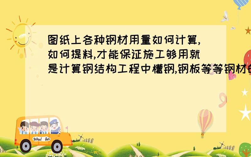 图纸上各种钢材用量如何计算,如何提料,才能保证施工够用就是计算钢结构工程中槽钢,钢板等等钢材的用量如何计算才能保证施工过程中够用,如果按照图纸上标注的长度和平方数计算的话现