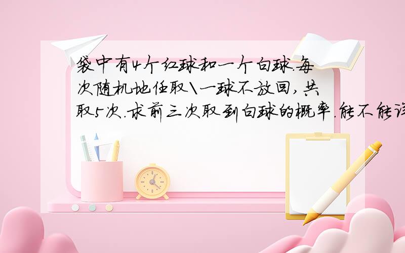 袋中有4个红球和一个白球.每次随机地任取\一球不放回,共取5次.求前三次取到白球的概率.能不能详细解释一下为什么是分子是3乘以P4 ,4