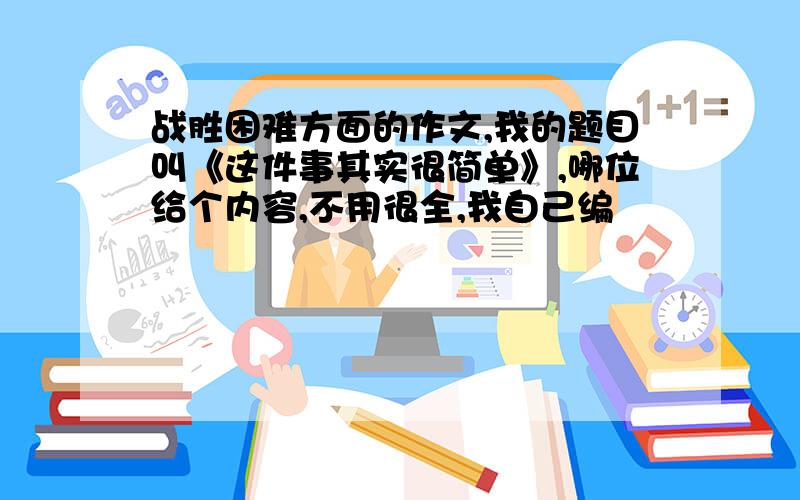 战胜困难方面的作文,我的题目叫《这件事其实很简单》,哪位给个内容,不用很全,我自己编