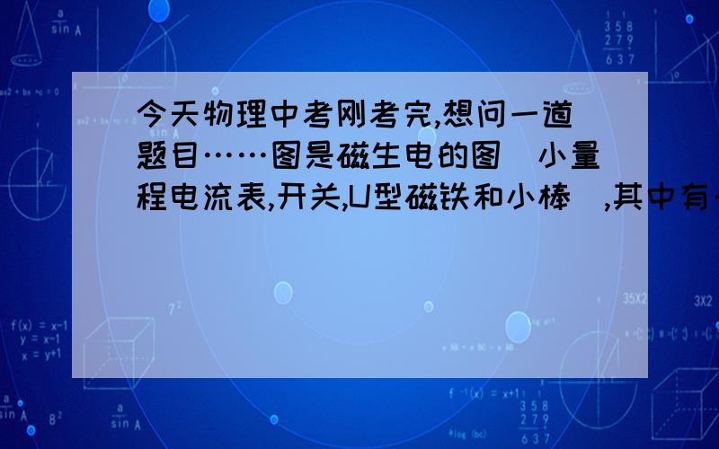 今天物理中考刚考完,想问一道题目……图是磁生电的图（小量程电流表,开关,U型磁铁和小棒）,其中有一问讲如果把小量程电流表换成（）就可以探究磁场对电流的作用.我同学写的是电源,而