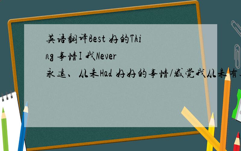 英语翻译Best 好的Thing 事情I 我Never 永远、从未Had 好好的事情/感觉我从未有过怎么翻译对不对.