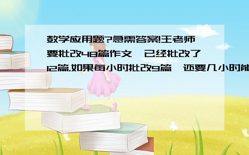 数学应用题?急需答案!王老师要批改48篇作文,已经批改了12篇.如果每小时批改9篇,还要几小时能批改完?