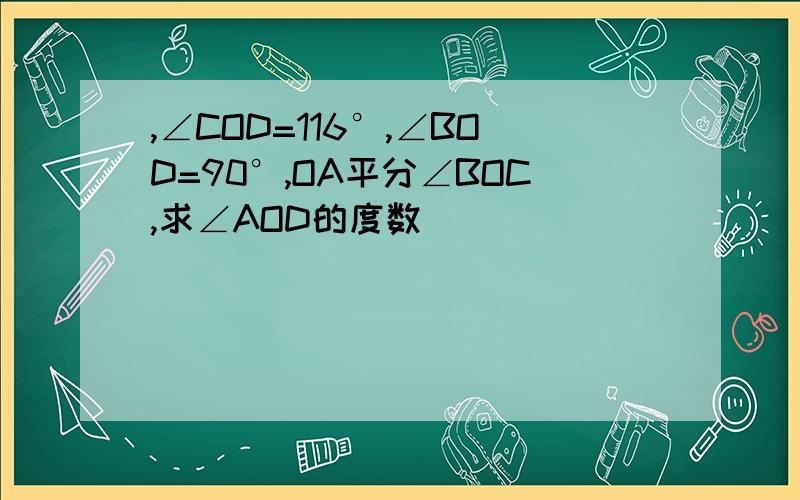 ,∠COD=116°,∠BOD=90°,OA平分∠BOC,求∠AOD的度数