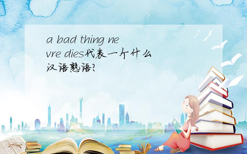 a bad thing nevre dies代表一个什么汉语熟语?