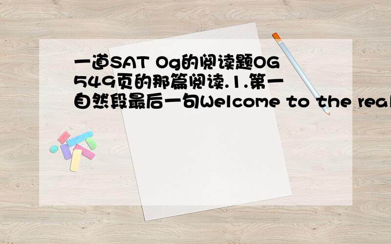 一道SAT Og的阅读题OG549页的那篇阅读.1.第一自然段最后一句Welcome to the real 放在这里有什么用啊?2.第一自然段倒数第二句话最后一个单词age指的是什么?3.第七排最后一个词their指代的是谁?4.第